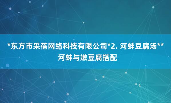 *东方市采蓓网络科技有限公司*2. 河蚌豆腐汤** 河蚌与嫩豆腐搭配