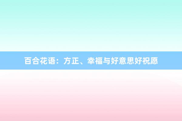 百合花语:方正、幸福与好意思好祝愿